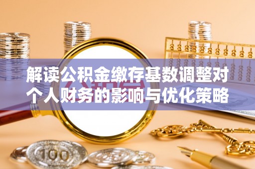 莎车解读公积金缴存基数调整对个人财务的影响与优化策略
