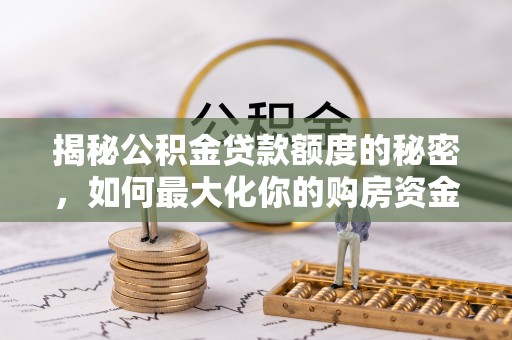 昔阳揭秘公积金贷款额度的秘密，如何最大化你的购房资金