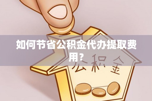 洛阳如何节省公积金代办提取费用？
