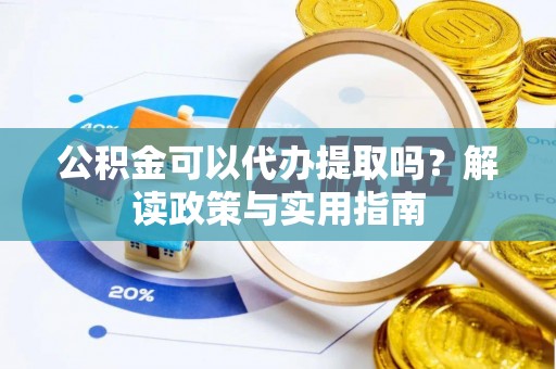旌阳公积金可以代办提取吗？解读政策与实用指南