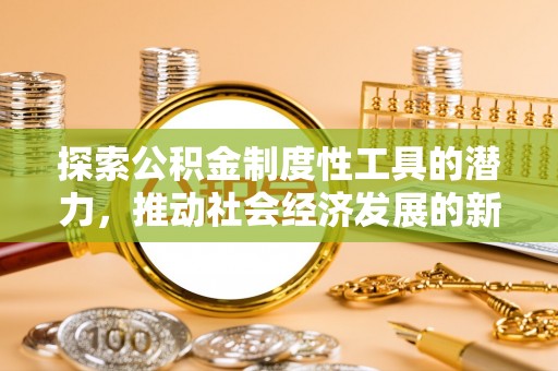 乐至探索公积金制度性工具的潜力，推动社会经济发展的新引擎