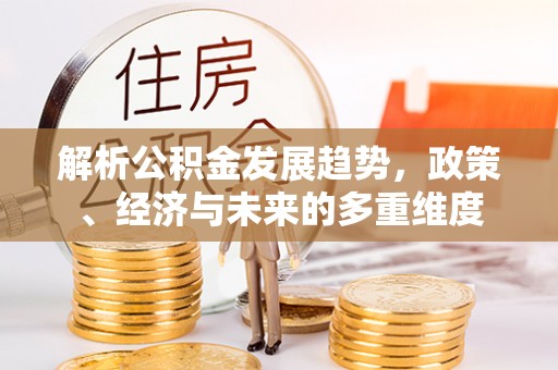 新野解析公积金发展趋势，政策、经济与未来的多重维度