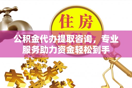 福海公积金代办提取咨询，专业服务助力资金轻松到手