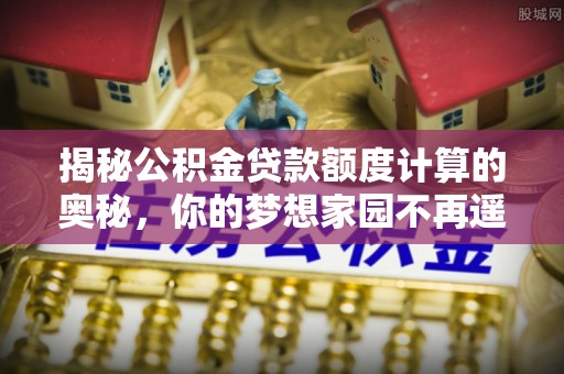 新龙揭秘公积金贷款额度计算的奥秘，你的梦想家园不再遥不可及