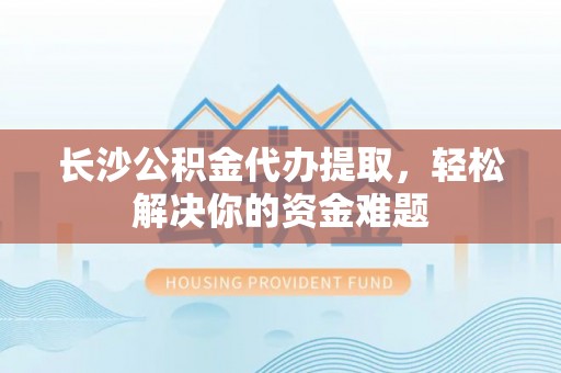 八宿长沙公积金代办提取，轻松解决你的资金难题