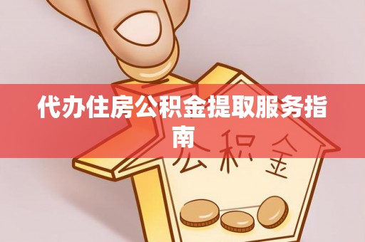 平江代办住房公积金提取服务指南