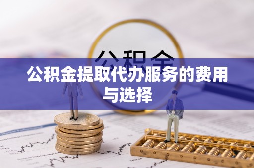 滁州公积金提取代办服务的费用与选择