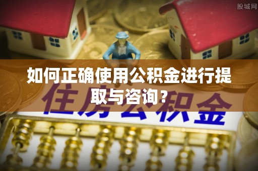 宝丰如何正确使用公积金进行提取与咨询？