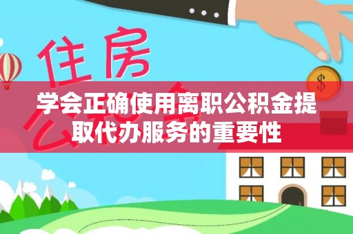 建阳学会正确使用离职公积金提取代办服务的重要性