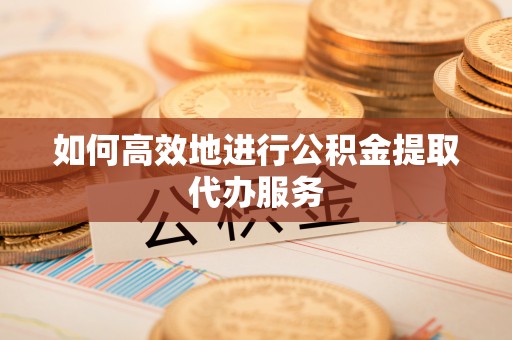 三芝如何高效地进行公积金提取代办服务