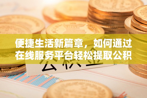黎平便捷生活新篇章，如何通过在线服务平台轻松提取公积金