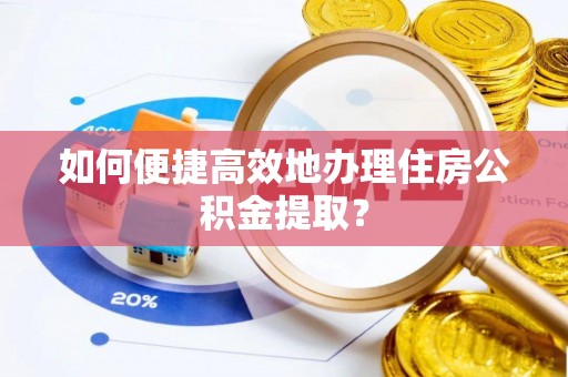 景宁如何便捷高效地办理住房公积金提取？