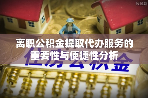 陆河离职公积金提取代办服务的重要性与便捷性分析