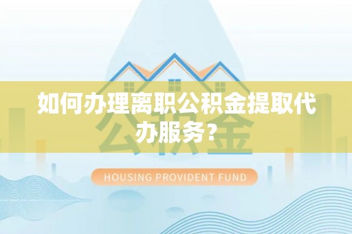 瑞金如何办理离职公积金提取代办服务？