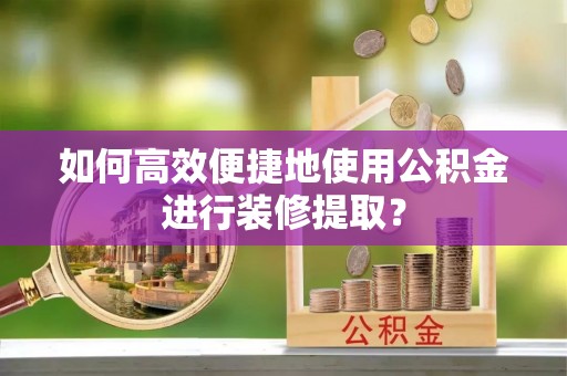 安溪如何高效便捷地使用公积金进行装修提取？