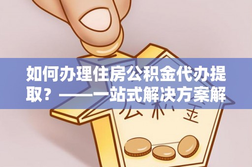 凭祥如何办理住房公积金代办提取？——一站式解决方案解析