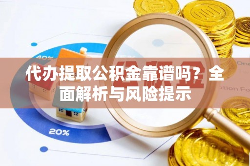 大埤代办提取公积金靠谱吗？全面解析与风险提示